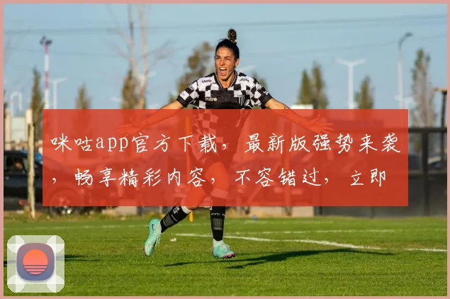 咪咕app官方下载，最新版强势来袭，畅享精彩内容，不容错过，立即下载体验