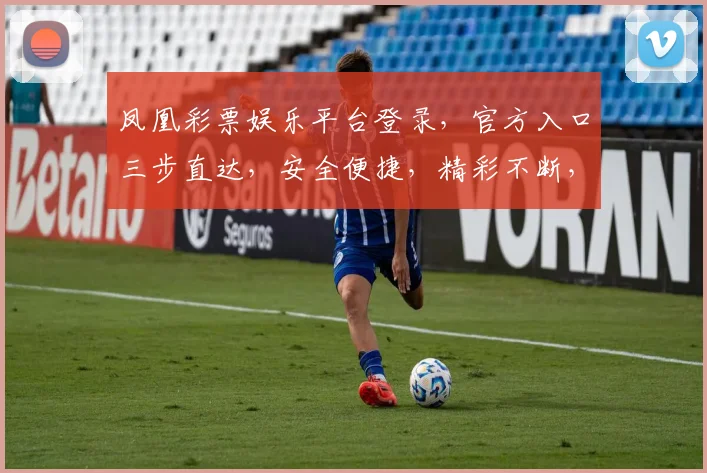 凤凰彩票娱乐平台登录，官方入口三步直达，安全便捷，精彩不断，惊喜连连，快来体验