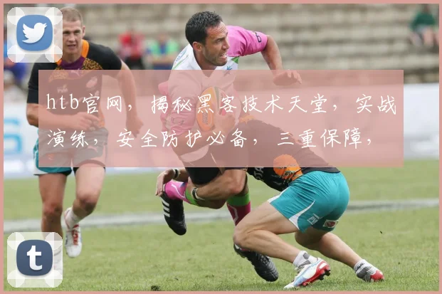 htb官网，揭秘黑客技术天堂，实战演练，安全防护必备，三重保障，专业可靠