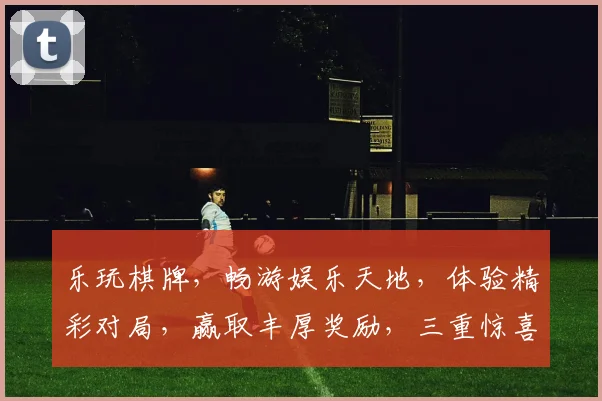 乐玩棋牌，畅游娱乐天地，体验精彩对局，赢取丰厚奖励，三重惊喜，不容错过