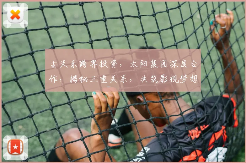 古天乐跨界投资，太阳集团深度合作，揭秘三重关系，共筑影视梦想