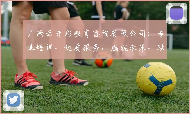 广西云开彩教育咨询有限公司：专业培训，优质服务，成就未来，助力学子梦想起航