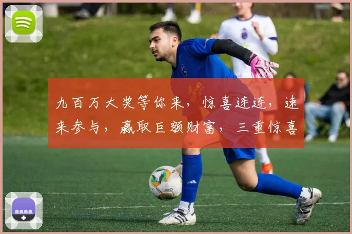 九百万大奖等你来，惊喜连连，速来参与，赢取巨额财富，三重惊喜，不容错过