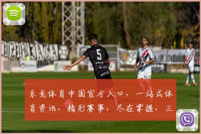 乐竞体育中国官方入口，一站式体育资讯，精彩赛事，尽在掌握，三重福利，不容错过，