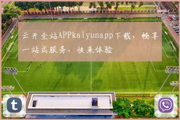 云开全站APPkaiyunapp下载，畅享一站式服务，快来体验