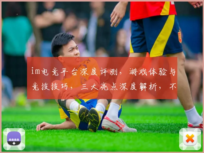 im电竞平台深度评测，游戏体验与竞技技巧，三大亮点深度解析，不容错过