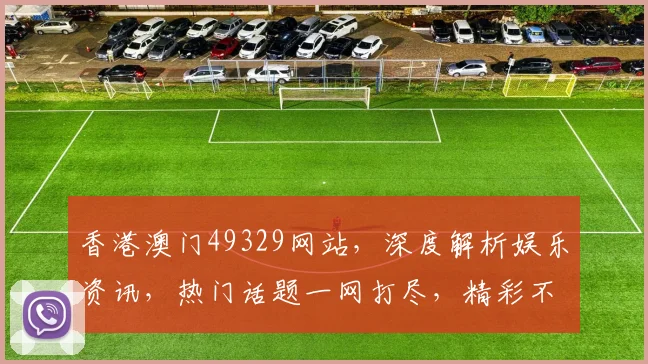 香港澳门49329网站，深度解析娱乐资讯，热门话题一网打尽，精彩不容错过