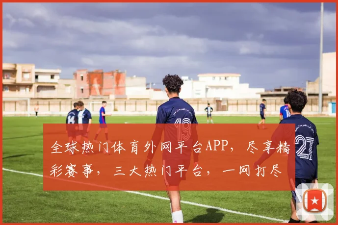 全球热门体育外网平台APP，尽享精彩赛事，三大热门平台，一网打尽，体验非凡