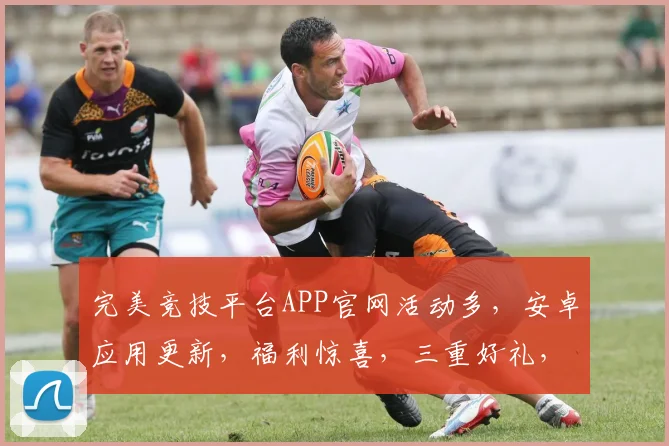 完美竞技平台APP官网活动多，安卓应用更新，福利惊喜，三重好礼，不容错过